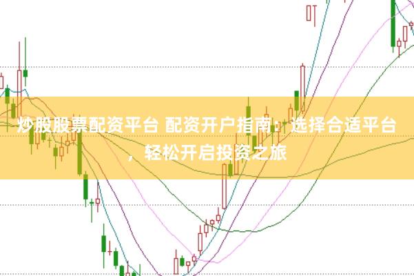 炒股股票配资平台 配资开户指南:选择合适平台,轻松开启投资之旅