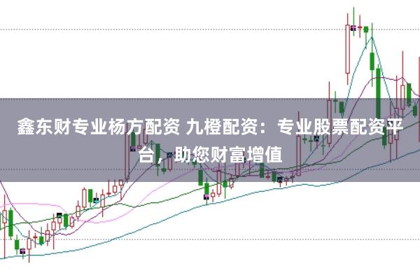 鑫东财专业杨方配资 九橙配资:专业股票配资平台,助您财富增值