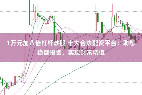 1万元加八倍杠杆炒股 十大合法配资平台:助您稳健投资,实现财富增值