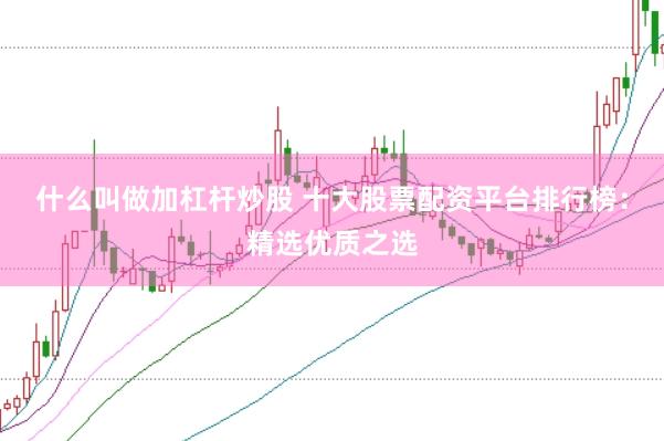 什么叫做加杠杆炒股 十大股票配资平台排行榜:精选优质之选