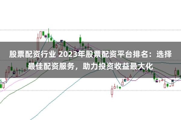 股票配资行业 2023年股票配资平台排名：选择最佳配资服务，助力投资收益最大化