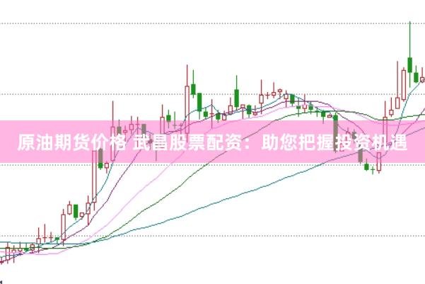 原油期货价格 武昌股票配资:助您把握投资机遇