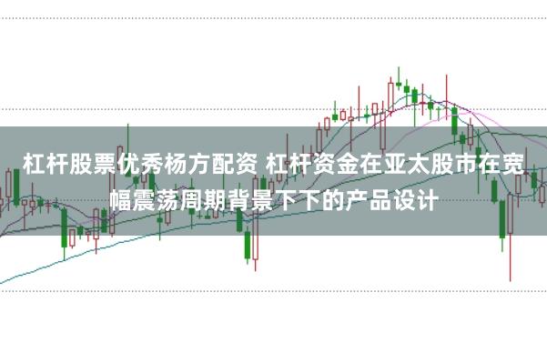 杠杆股票优秀杨方配资 杠杆资金在亚太股市在宽幅震荡周期背景下下的产品设计