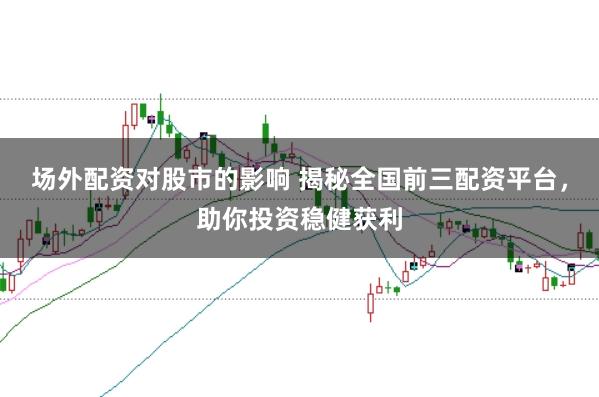 场外配资对股市的影响 揭秘全国前三配资平台,助你投资稳健获利