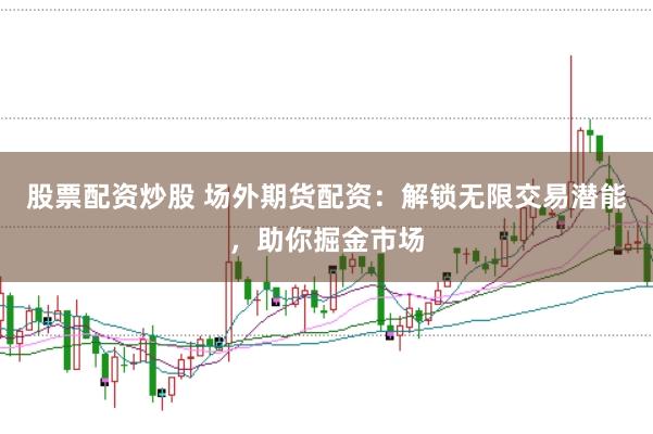 股票配资炒股 场外期货配资：解锁无限交易潜能，助你掘金市场
