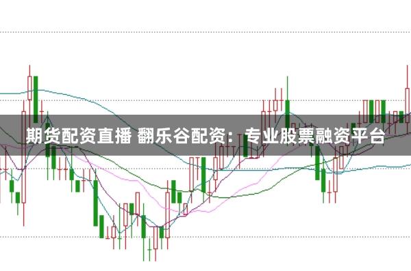 期货配资直播 翻乐谷配资:专业股票融资平台