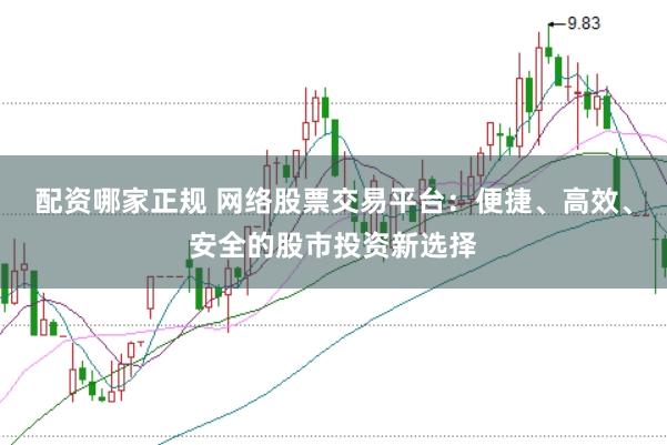配资哪家正规 网络股票交易平台:便捷、高效、安全的股市投资新选择