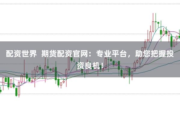 配资世界 期货配资官网:专业平台,助您把握投资良机!