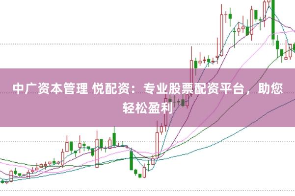 中广资本管理 悦配资:专业股票配资平台,助您轻松盈利