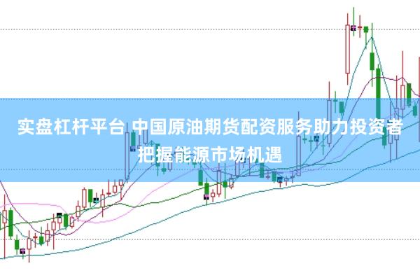实盘杠杆平台 中国原油期货配资服务助力投资者把握能源市场机遇