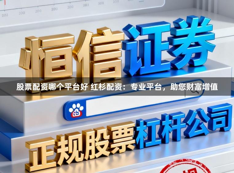 股票配资哪个平台好 红杉配资：专业平台，助您财富增值