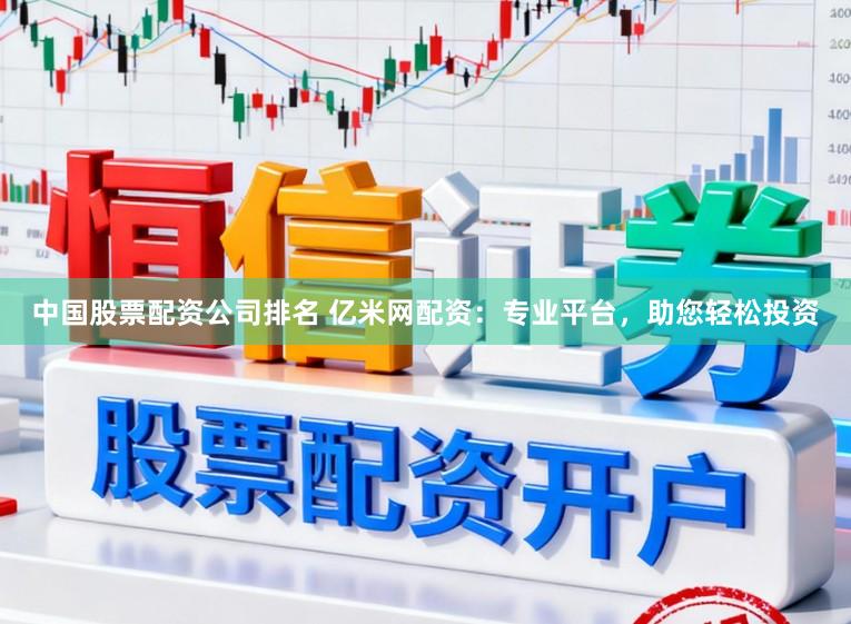 中国股票配资公司排名 亿米网配资:专业平台,助您轻松投资