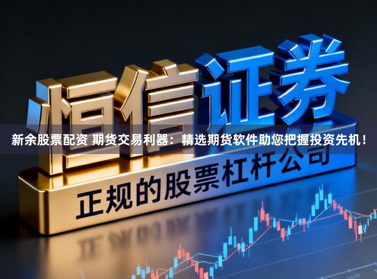 新余股票配资 期货交易利器:精选期货软件助您把握投资先机!
