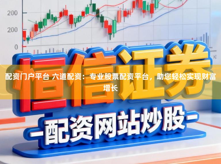 配资门户平台 六道配资:专业股票配资平台,助您轻松实现财富增长