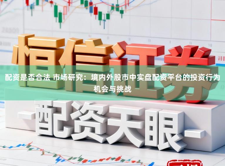 配资是否合法 市场研究：境内外股市中实盘配资平台的投资行为机会与挑战
