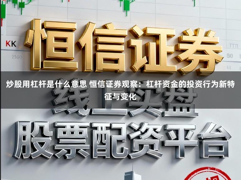 炒股用杠杆是什么意思 恒信证券观察：杠杆资金的投资行为新特征与变化