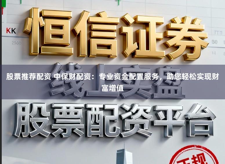 股票推荐配资 中保财配资:专业资金配置服务,助您轻松实现财富增值