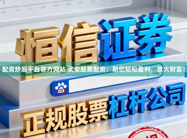 配资炒股平台官方网站 武安股票配资：助您轻松盈利，放大财富！