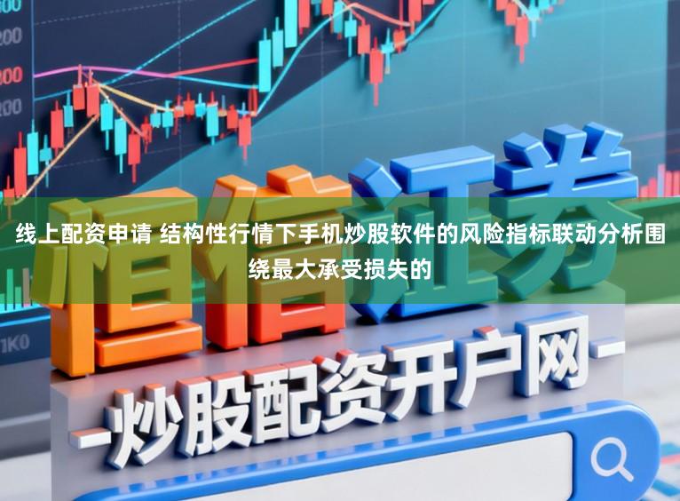 线上配资申请 结构性行情下手机炒股软件的风险指标联动分析围绕最大承受损失的