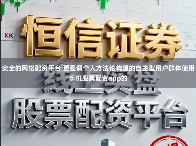 安全的网络配资平台 更强调个人方法论构建的自主型用户群体使用手机股票配资app的
