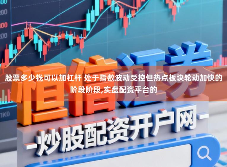 股票多少钱可以加杠杆 处于指数波动受控但热点板块轮动加快的阶段阶段,实盘配资平台的