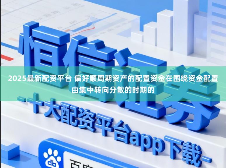 2025最新配资平台 偏好顺周期资产的配置资金在围绕资金配置由集中转向分散的时期的