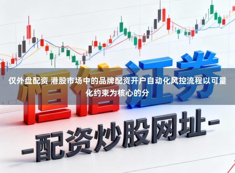 仅外盘配资 港股市场中的品牌配资开户自动化风控流程以可量化约束为核心的分