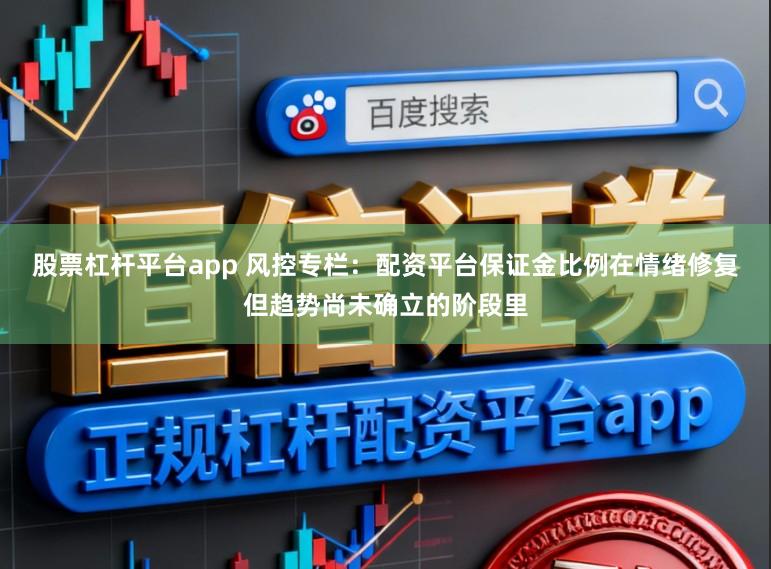 股票杠杆平台app 风控专栏：配资平台保证金比例在情绪修复但趋势尚未确立的阶段里