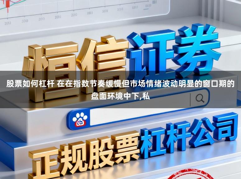 股票如何杠杆 在在指数节奏缓慢但市场情绪波动明显的窗口期的盘面环境中下,私