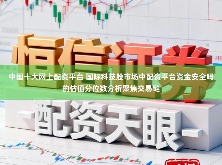中国十大网上配资平台 国际科技股市场中配资平台资金安全吗的估值分位数分析聚焦交易链