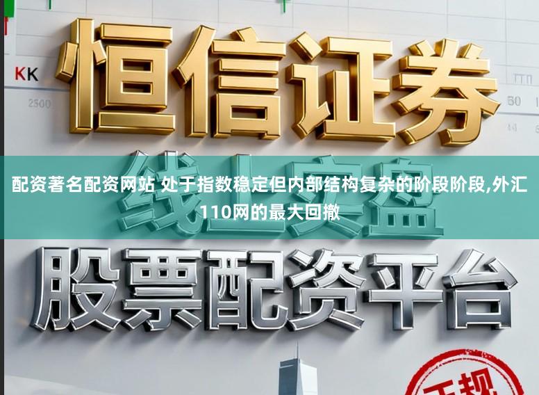 配资著名配资网站 处于指数稳定但内部结构复杂的阶段阶段，外汇110网的最大回撤
