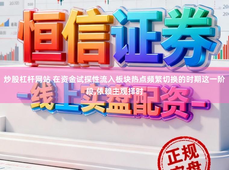 炒股杠杆网站 在资金试探性流入板块热点频繁切换的时期这一阶段，依赖主观择时