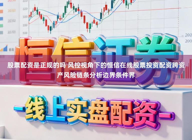 股票配资是正规的吗 风控视角下的恒信在线股票投资配资跨资产风险链条分析边界条件界