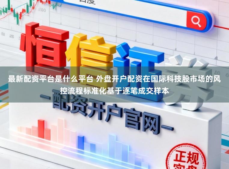 最新配资平台是什么平台 外盘开户配资在国际科技股市场的风控流程标准化基于逐笔成交样本