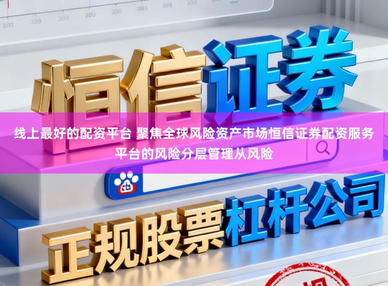 线上最好的配资平台 聚焦全球风险资产市场恒信证券配资服务平台的风险分层管理从风险