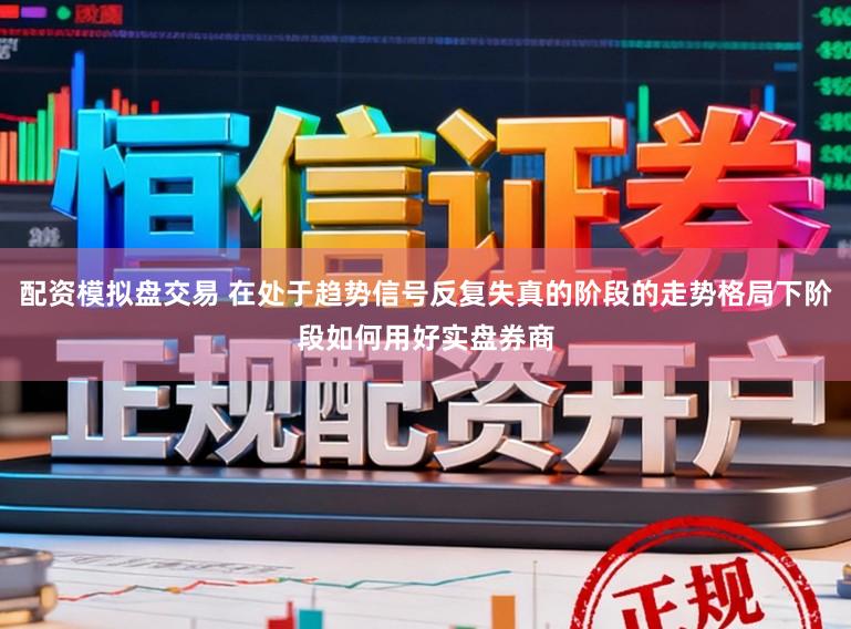 配资模拟盘交易 在处于趋势信号反复失真的阶段的走势格局下阶段如何用好实盘券商