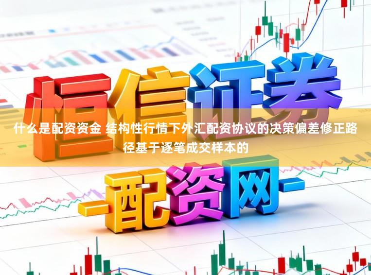 什么是配资资金 结构性行情下外汇配资协议的决策偏差修正路径基于逐笔成交样本的