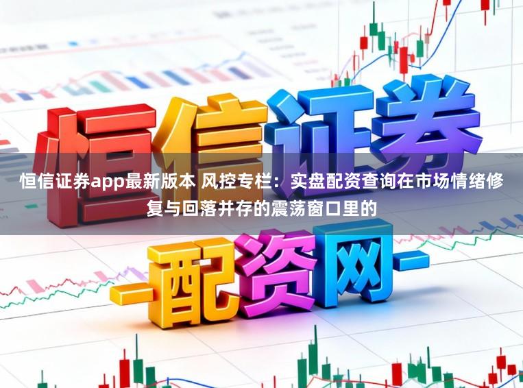恒信证券app最新版本 风控专栏：实盘配资查询在市场情绪修复与回落并存的震荡窗口里的