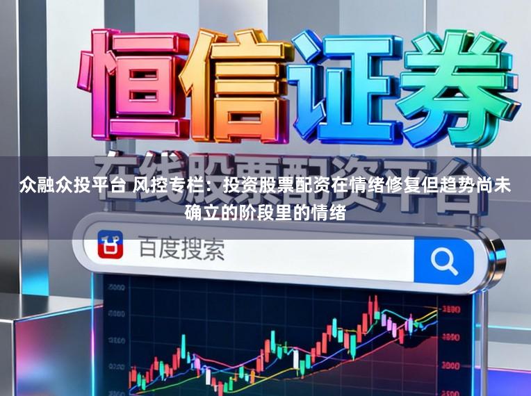 众融众投平台 风控专栏：投资股票配资在情绪修复但趋势尚未确立的阶段里的情绪