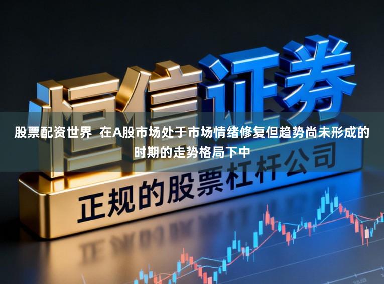 股票配资世界  在A股市场处于市场情绪修复但趋势尚未形成的时期的走势格局下中