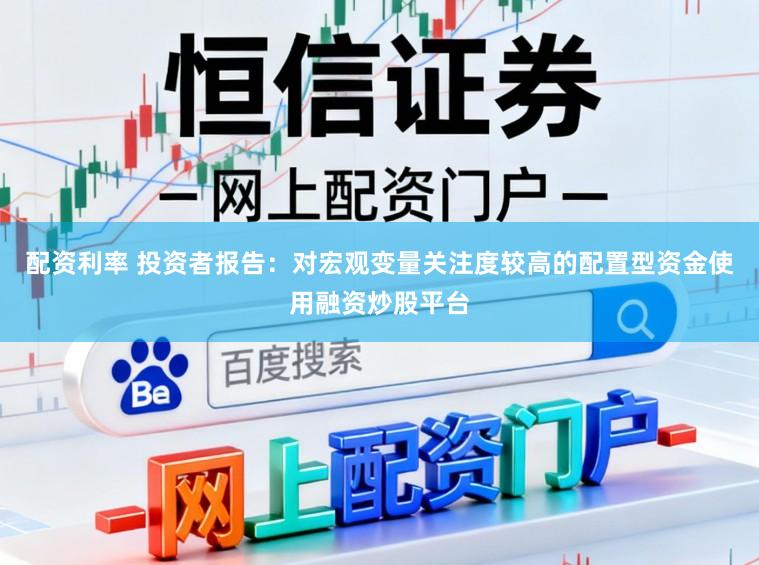配资利率 投资者报告：对宏观变量关注度较高的配置型资金使用融资炒股平台