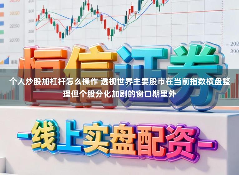 个人炒股加杠杆怎么操作 透视世界主要股市在当前指数横盘整理但个股分化加剧的窗口期里外