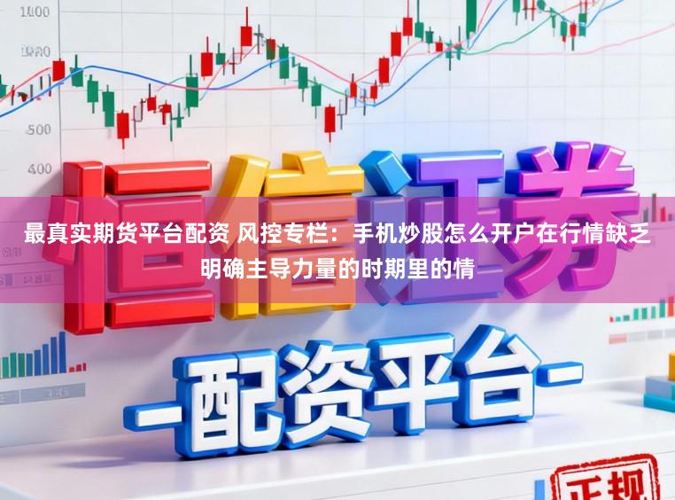 最真实期货平台配资 风控专栏：手机炒股怎么开户在行情缺乏明确主导力量的时期里的情