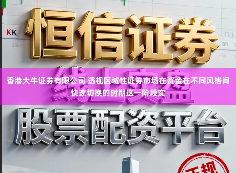 香港大牛证券有限公司 透视区域性证券市场在资金在不同风格间快速切换的时期这一阶段实