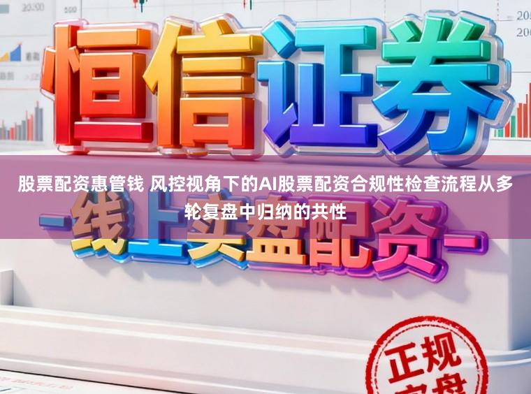 股票配资惠管钱 风控视角下的AI股票配资合规性检查流程从多轮复盘中归纳的共性