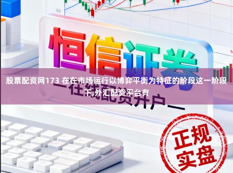 股票配资网173 在在市场运行以博弈平衡为特征的阶段这一阶段下，外汇配资平台有