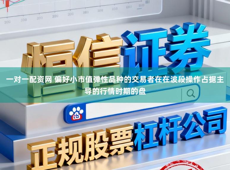 一对一配资网 偏好小市值弹性品种的交易者在在波段操作占据主导的行情时期的盘
