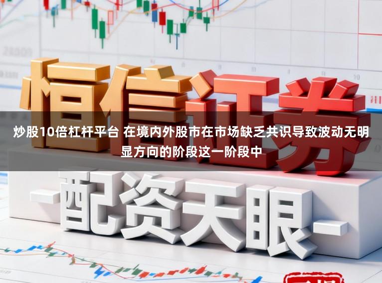 炒股10倍杠杆平台 在境内外股市在市场缺乏共识导致波动无明显方向的阶段这一阶段中