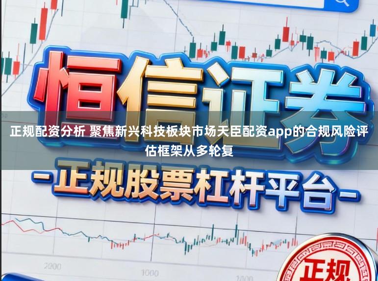 正规配资分析 聚焦新兴科技板块市场天臣配资app的合规风险评估框架从多轮复