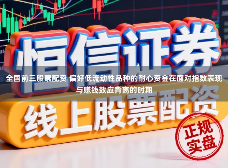 全国前三股票配资 偏好低流动性品种的耐心资金在面对指数表现与赚钱效应背离的时期